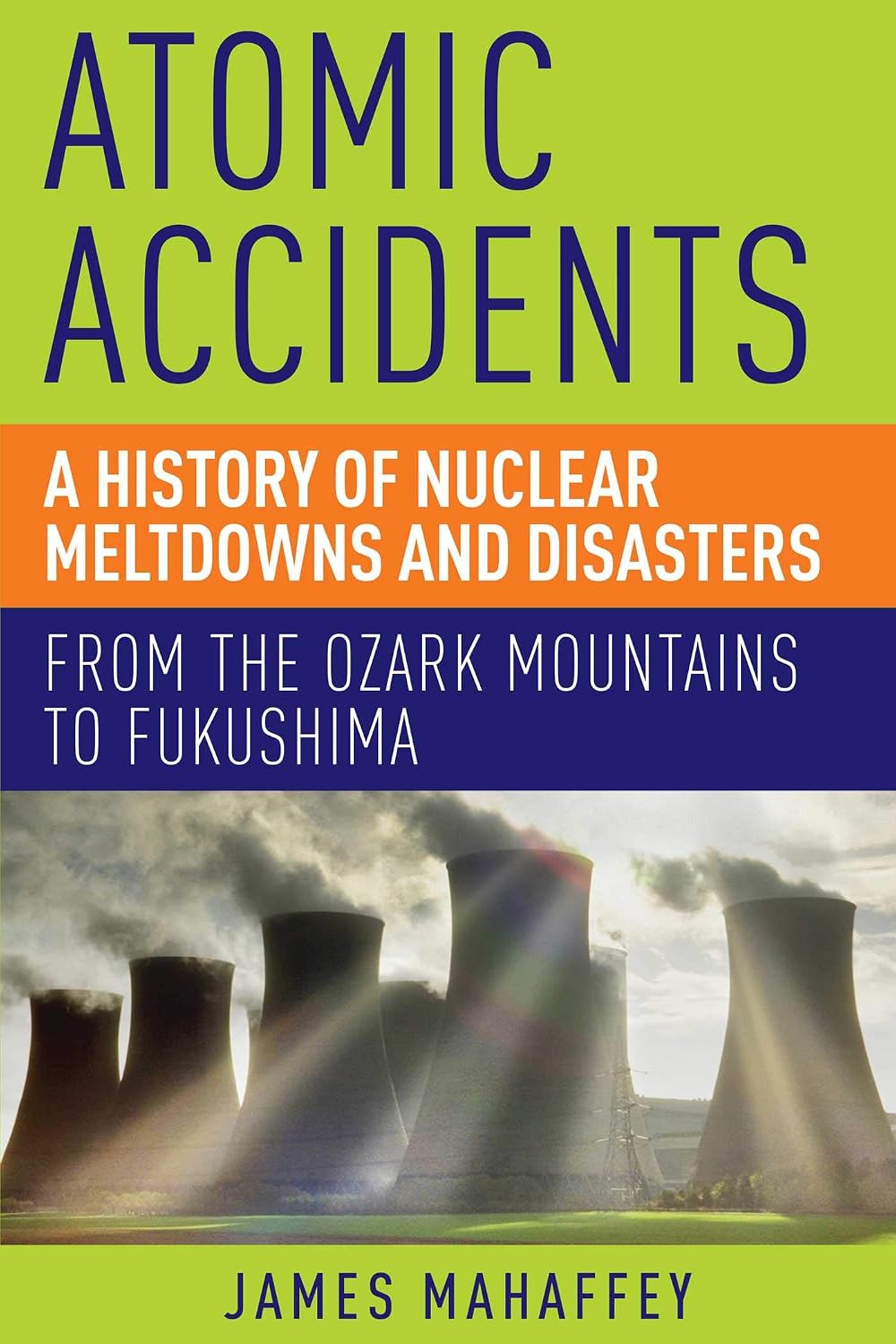 Atomic Accidents : A History of Nuclear Meltdowns and Disasters: From the Ozark Mountains to Fukushima