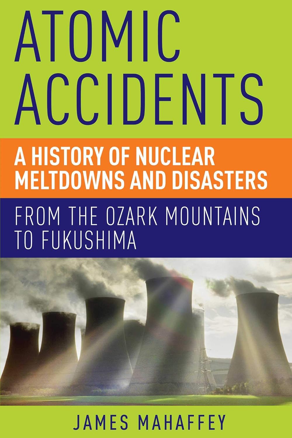 Atomic Accidents : A History of Nuclear Meltdowns and Disasters: From the Ozark Mountains to Fukushima
