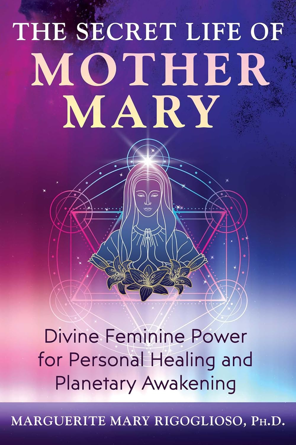 Secret Life of Mother Mary: Divine Feminine Power for Personal Healing and Planetary Awakening