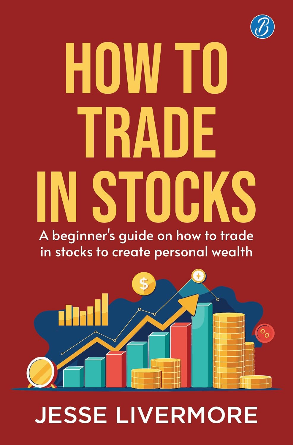 How to Trade in Stocks: a Beginner's Guide on How to Trade in Stocks to Create Personal Wealth!