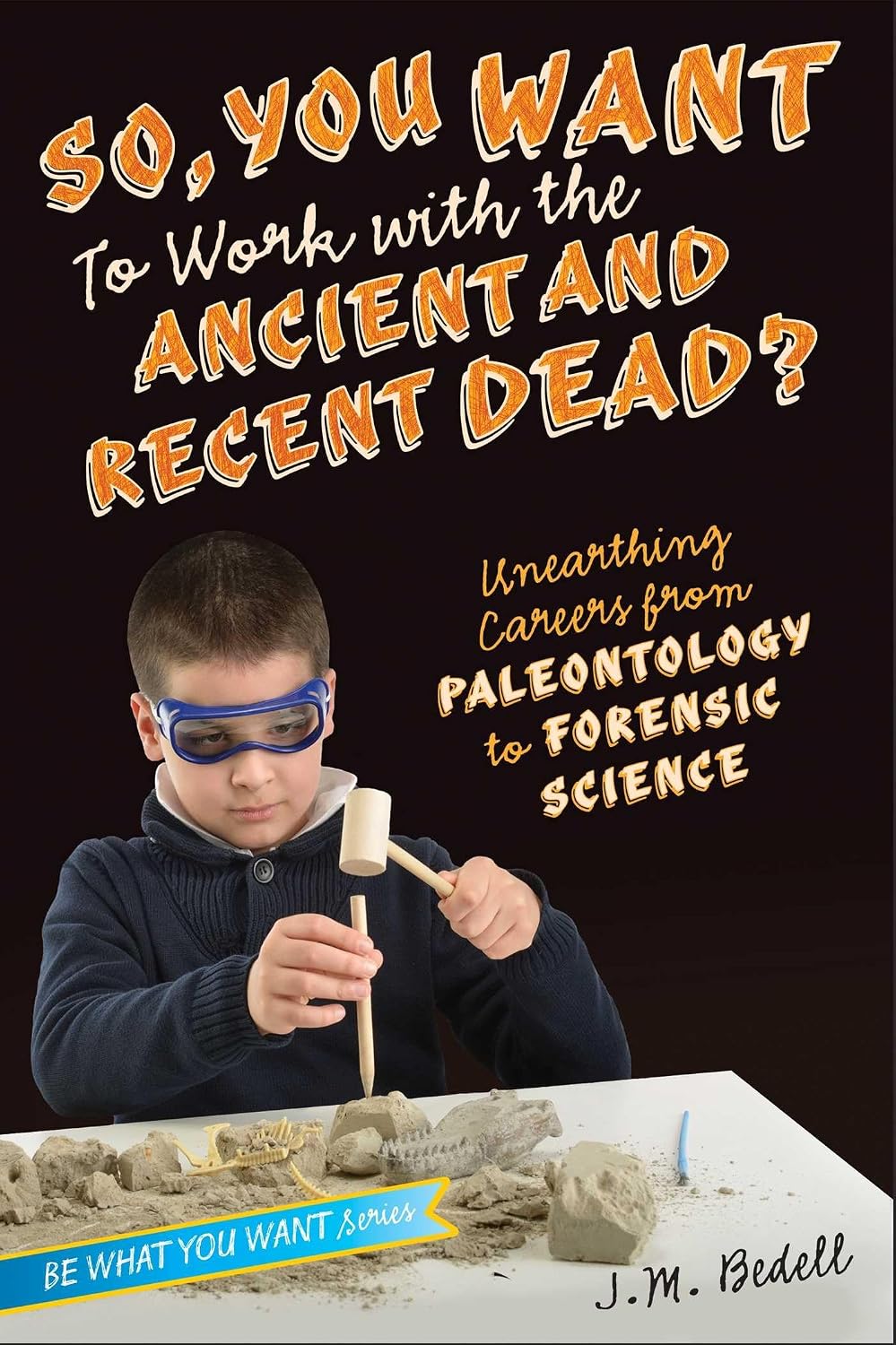 So, You Want to Work With the Ancient and Recent Dead?: Unearthing Careers From Paleontology to Forensic Science (be What You Want)