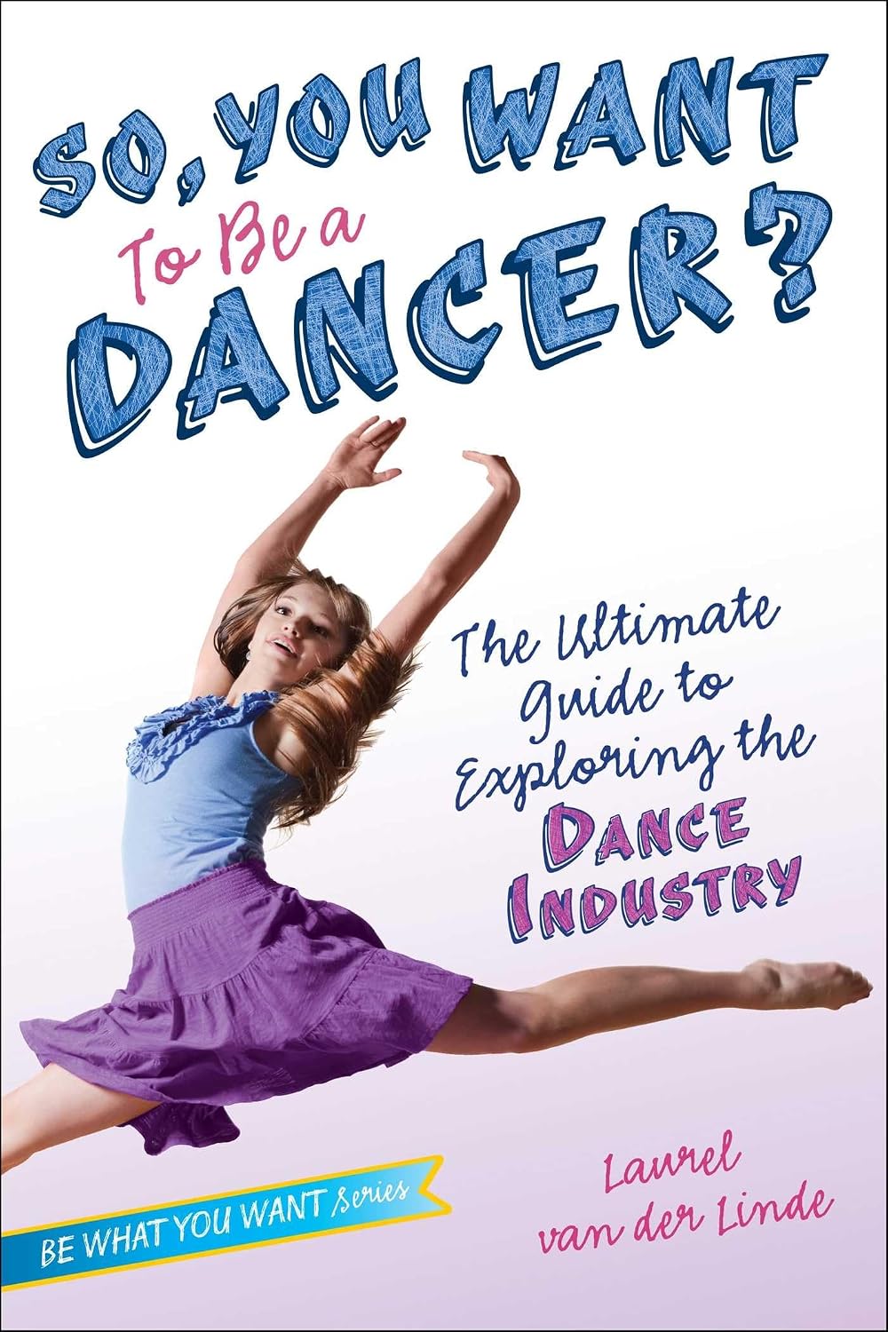 So, You Want to Be a Dancer?: the Ultimate Guide to Exploring the Dance Industry (be What You Want)
