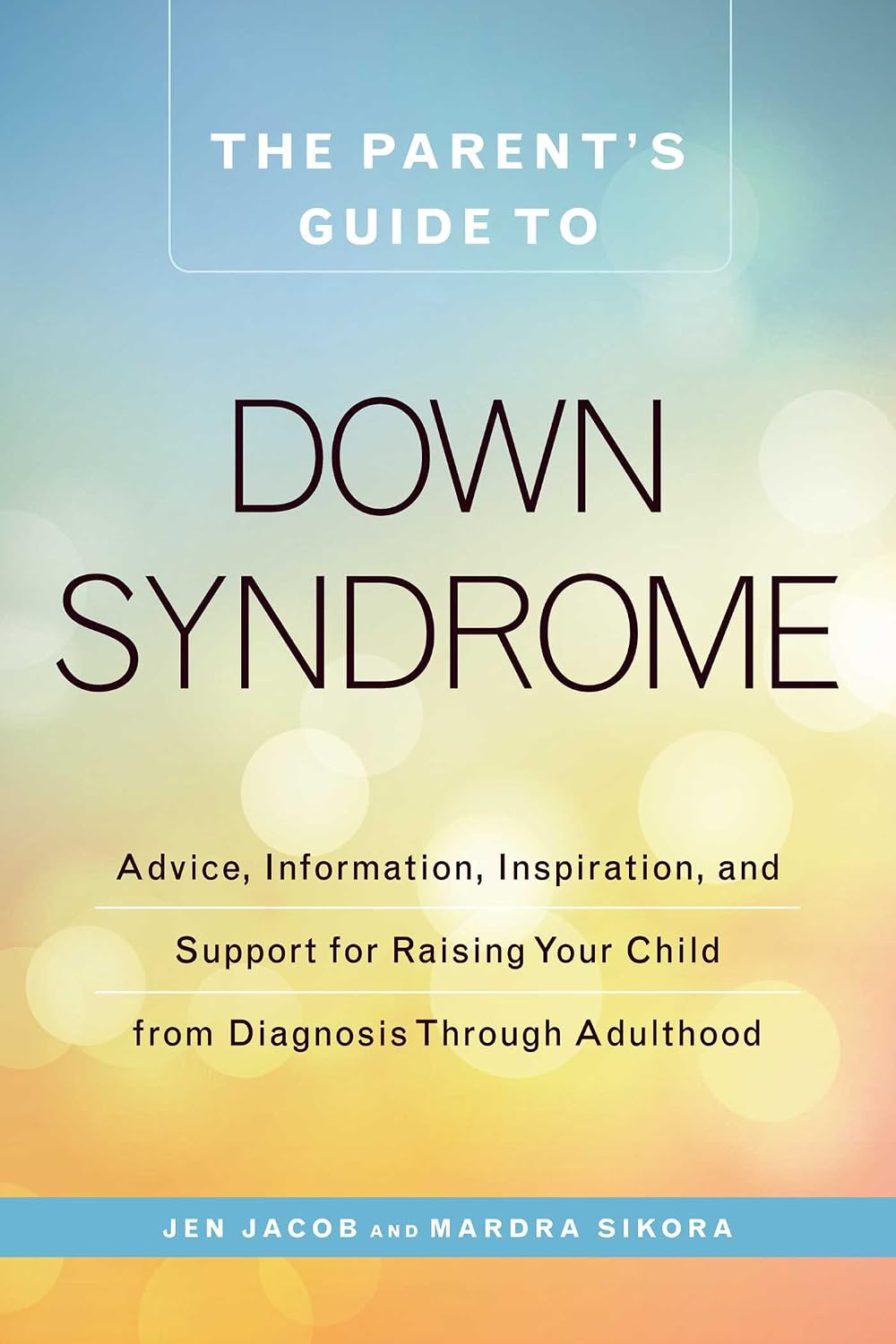 New Parent's Guide to down Syndrome: Advice, Information, Inspiration, and Support for Raising Your Child from Diagnosis Through Adulthood