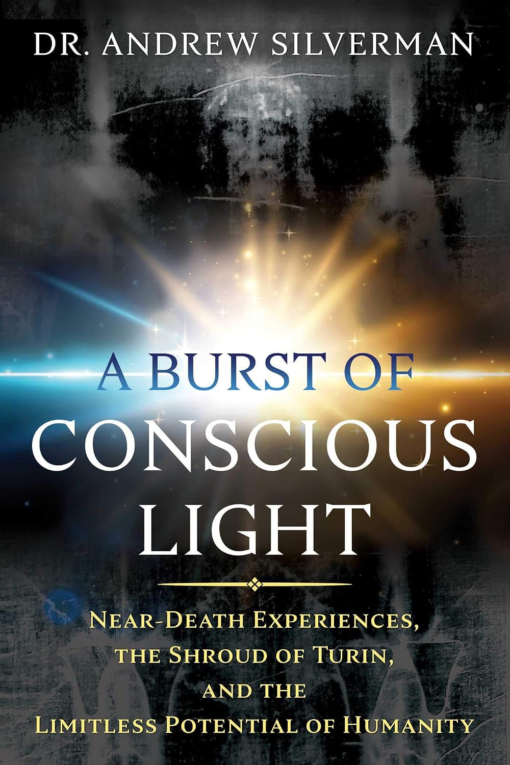 Burst of Conscious Light: Near-Death Experiences, the Shroud of Turin, and the Limitless Potential of Humanity