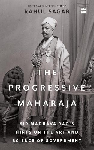 The Progressive Maharaja : Sir Madhava Rao's Hints on the Art and Science of Government