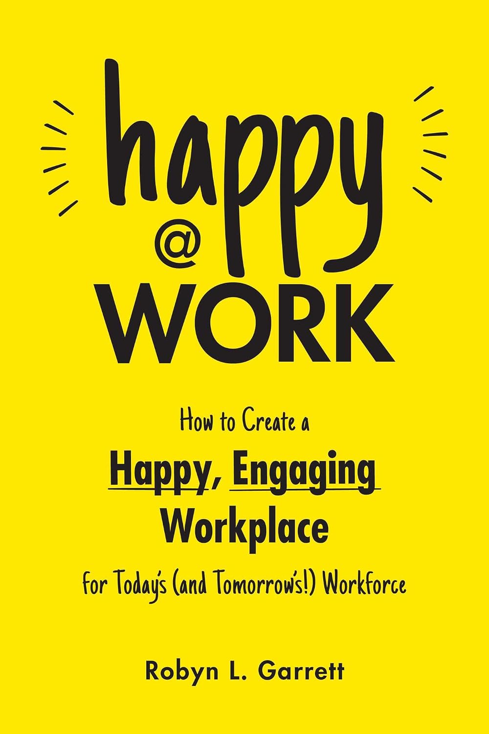 Happy at Work: How to Create a Happy, Engaging Workplace for Today's Workforce