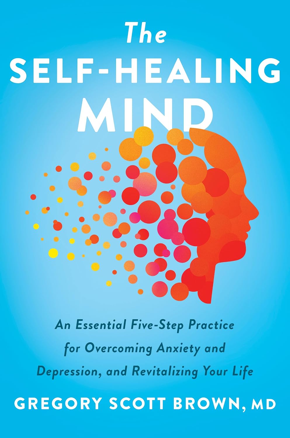 The Self-Healing Mind: An Essential Five-Step Practice for Overcoming Anxiety and Depression, and R