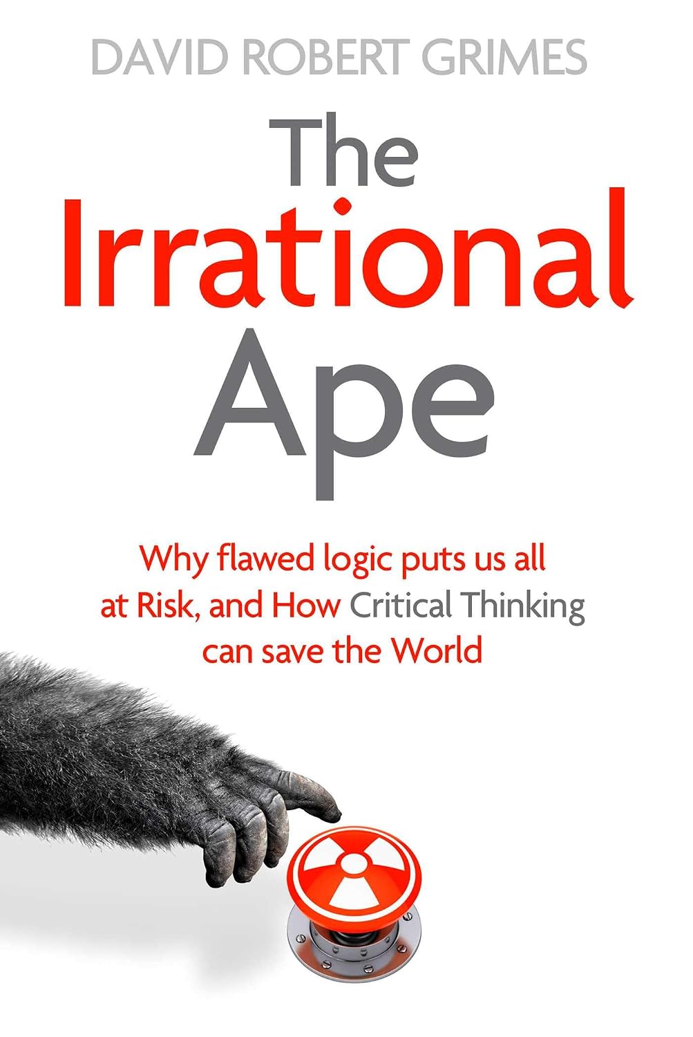 Irrational Ape: Why Flawed Logic Puts Us All at Risk and How Critical Thinking Can Save the World