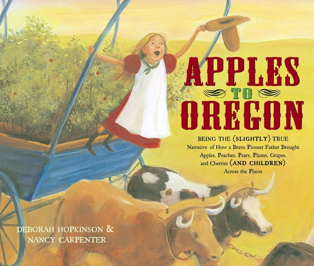 Apples to Oregon: being the (slightly) true narrative of how a brave pioneer father brought apples, peaches, pears, plums, grapes, and cherries (and children) across the plains