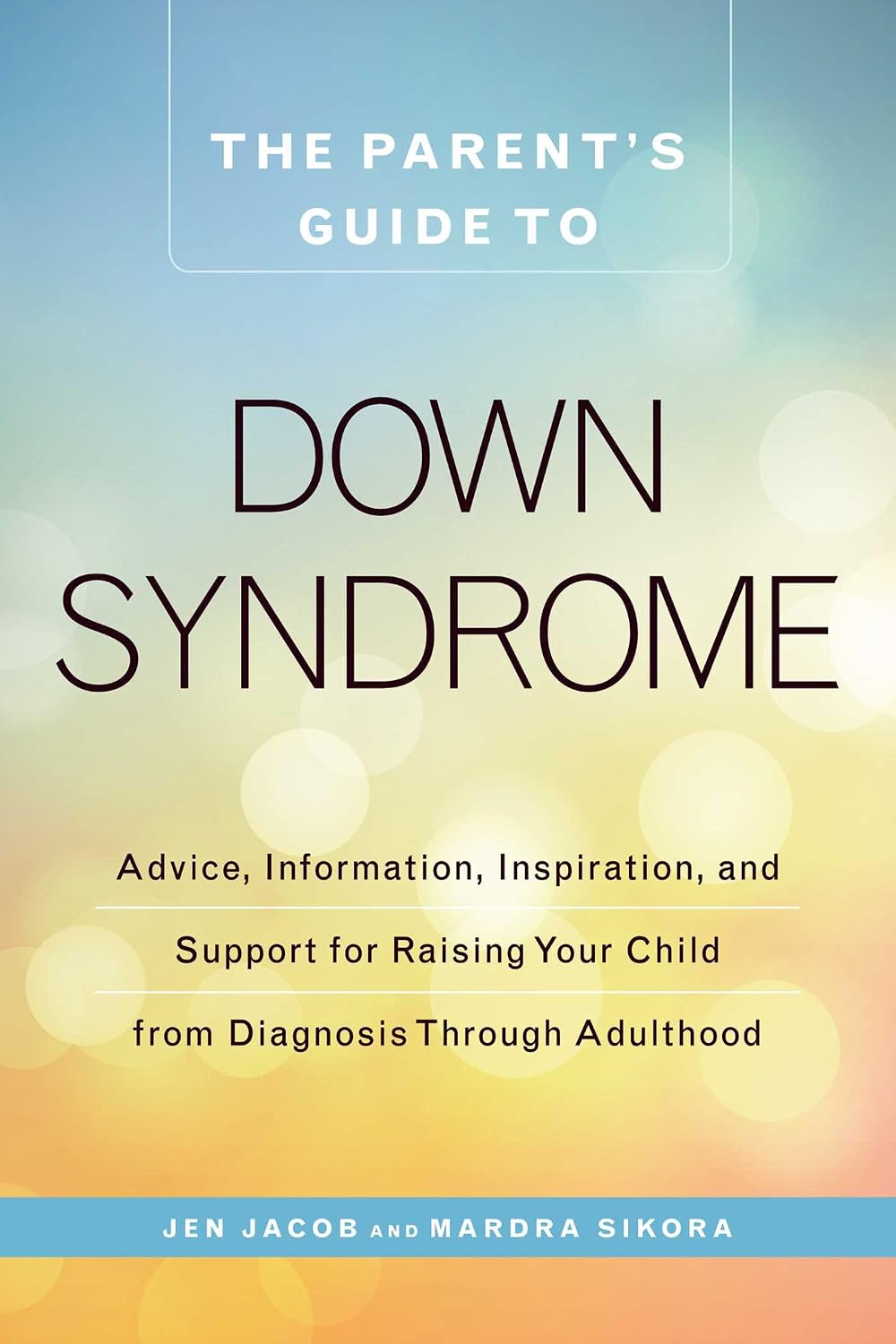 New Parent's Guide to down Syndrome: Advice, Information, Inspiration, and Support for Raising Your Child from Diagnosis Through Adulthood
