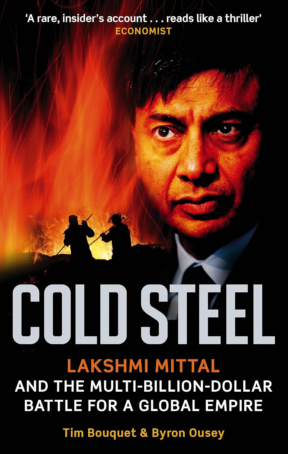 Cold Steel: Lakshmi Mittal and the Multi-Billion-Dollar Battle for a Global Empire. Tim Bouquet and Byron Ousey