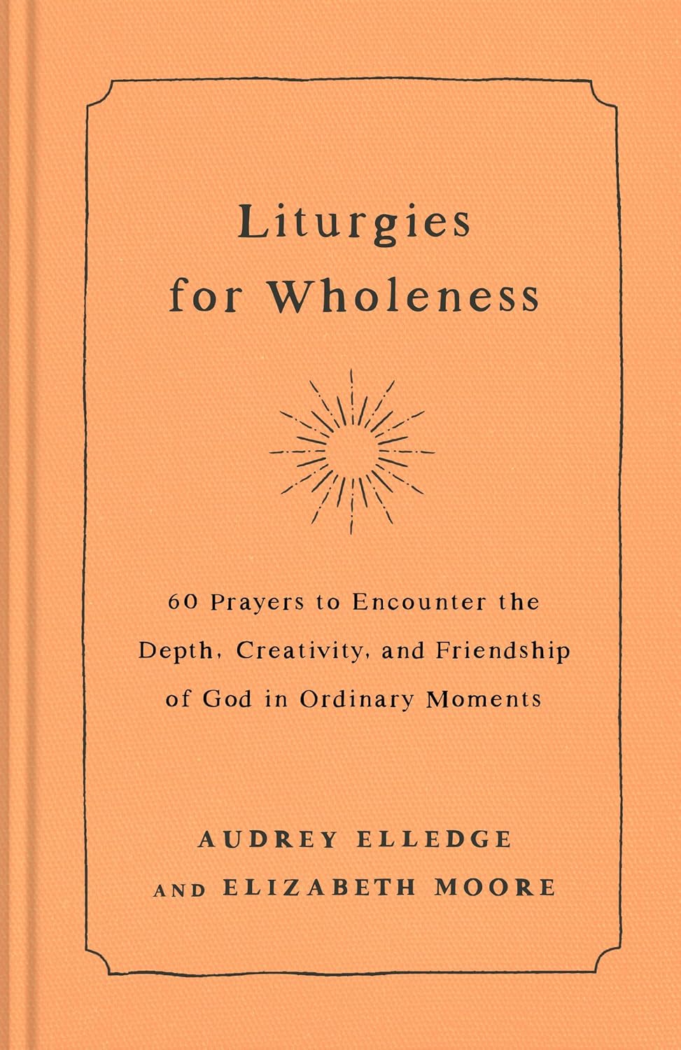 Liturgies for Wholeness: 60 Prayers to Encounter the Depth, Creativity, and Friendship of God in Ordinary Moments