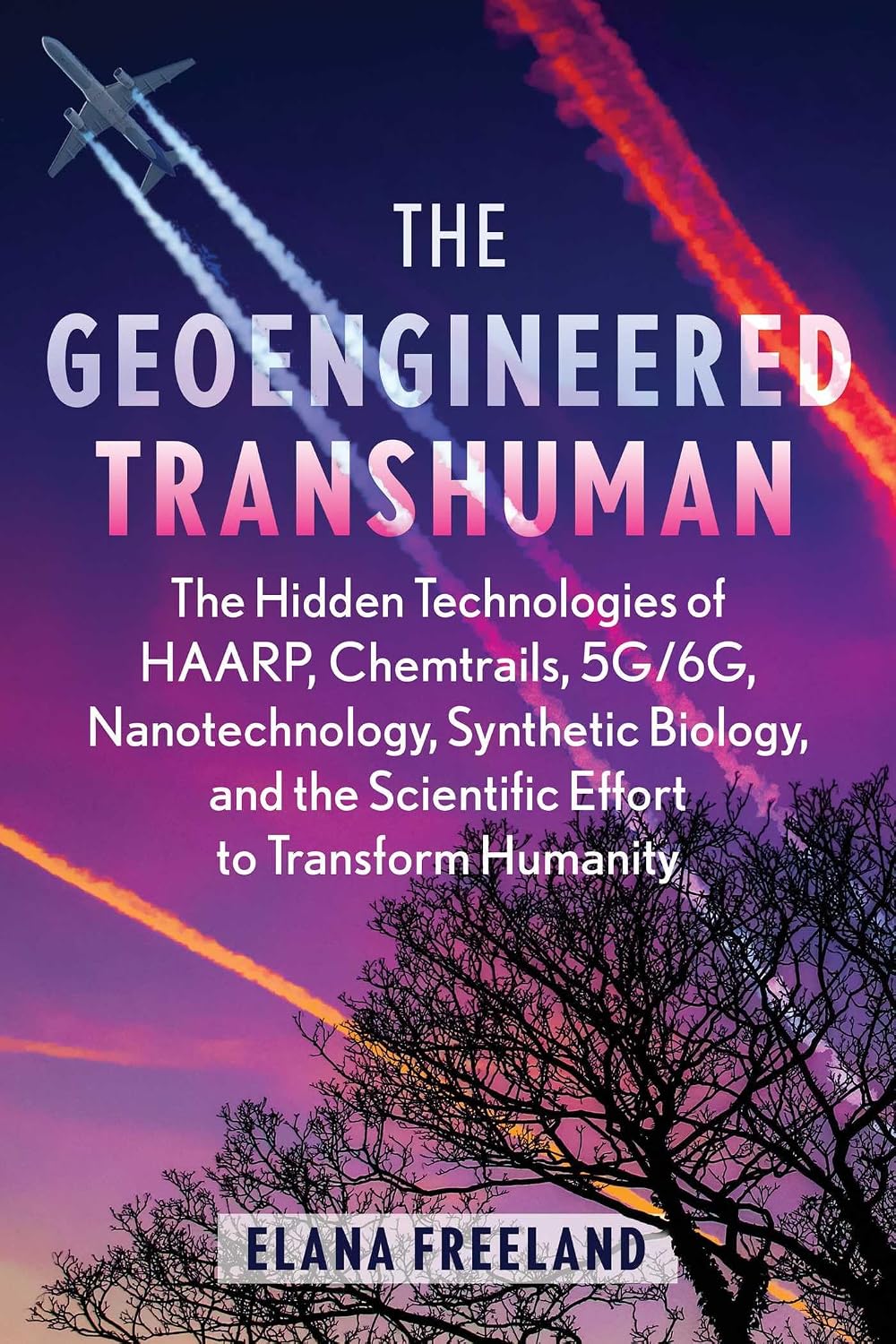 Geoengineered Transhuman: The Hidden Technologies of HAARP, Chemtrails, 5G/6G, Nanotechnology, Synthetic Biology, and the Scientific Effort to Transform Humanity