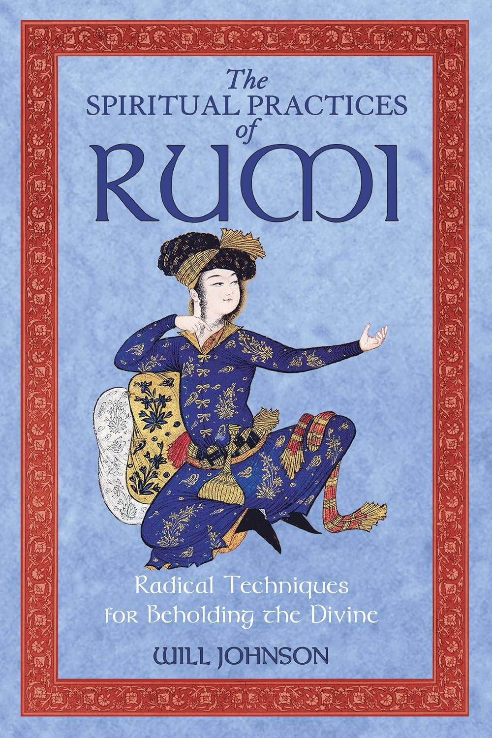 The Spiritual Practices of Rumi: Radical Techniques for Beholding the Divine